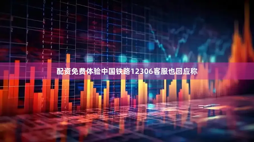 配资免费体验中国铁路12306客服也回应称