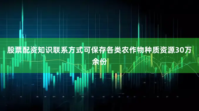 股票配资知识联系方式可保存各类农作物种质资源30万余份
