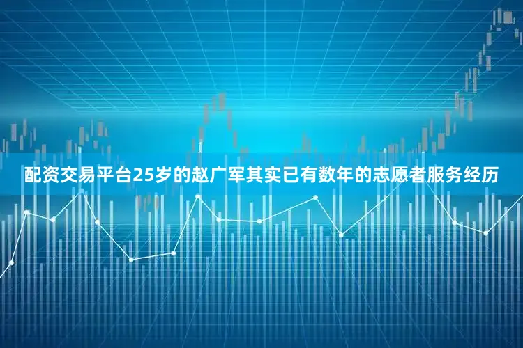 配资交易平台25岁的赵广军其实已有数年的志愿者服务经历