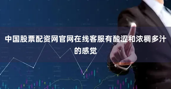 中国股票配资网官网在线客服有酸涩和浓稠多汁的感觉