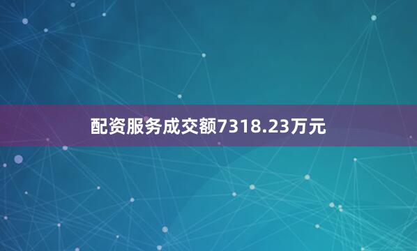 配资服务成交额7318.23万元