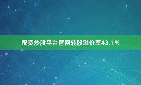 配资炒股平台官网转股溢价率43.1%