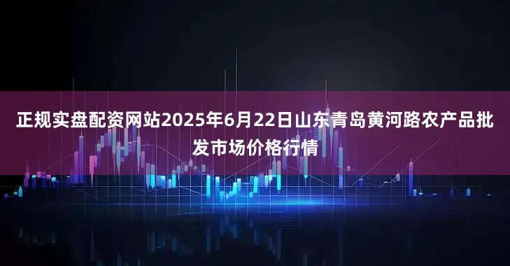 正规实盘配资网站2025年6月22日山东青岛黄河路农产品批发市场价格行情