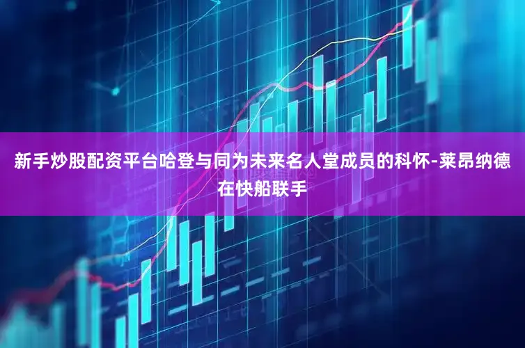 新手炒股配资平台哈登与同为未来名人堂成员的科怀-莱昂纳德在快船联手