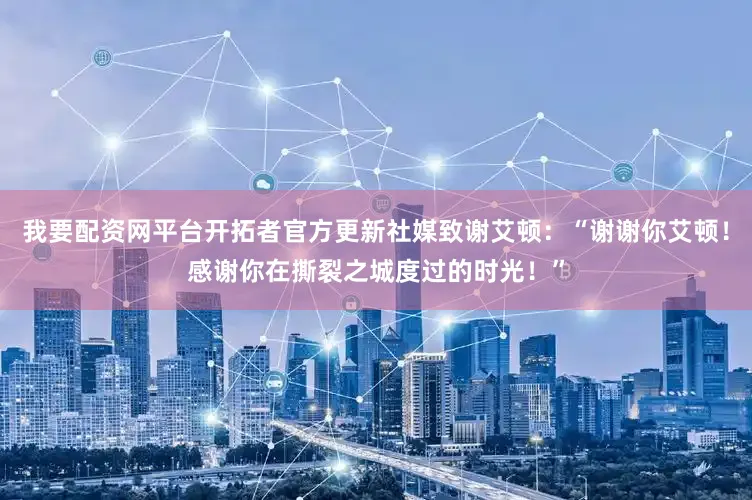 我要配资网平台开拓者官方更新社媒致谢艾顿：“谢谢你艾顿！感谢你在撕裂之城度过的时光！”