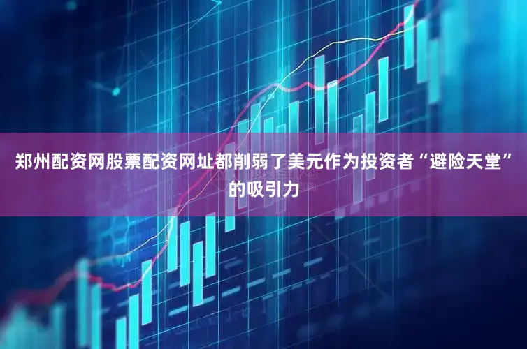 郑州配资网股票配资网址都削弱了美元作为投资者“避险天堂”的吸引力