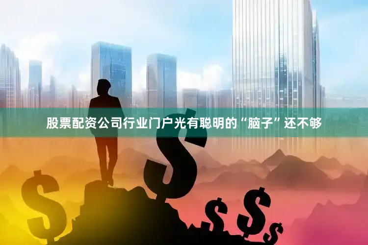股票配资公司行业门户光有聪明的“脑子”还不够