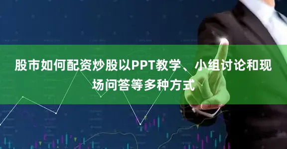 股市如何配资炒股以PPT教学、小组讨论和现场问答等多种方式