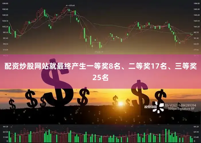 配资炒股网站就最终产生一等奖8名、二等奖17名、三等奖25名