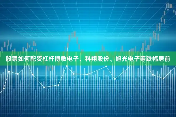 股票如何配资杠杆博敏电子、科翔股份、旭光电子等跌幅居前