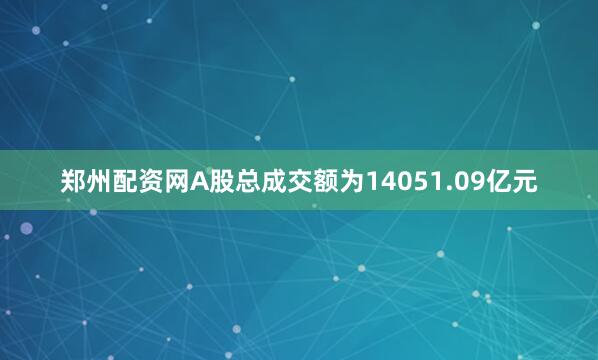 郑州配资网A股总成交额为14051.09亿元