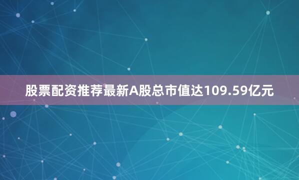 股票配资推荐最新A股总市值达109.59亿元