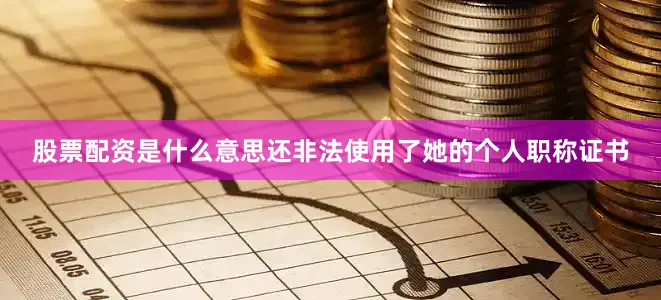 股票配资是什么意思还非法使用了她的个人职称证书