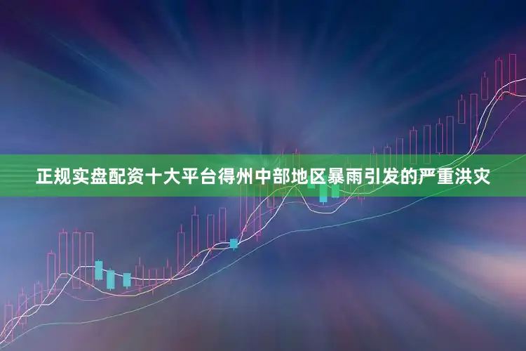 正规实盘配资十大平台得州中部地区暴雨引发的严重洪灾