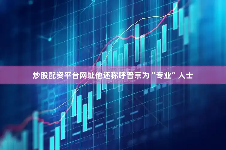 炒股配资平台网址他还称呼普京为“专业”人士