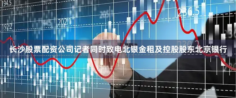 长沙股票配资公司记者同时致电北银金租及控股股东北京银行