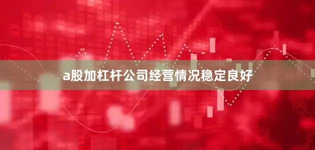 a股加杠杆公司经营情况稳定良好