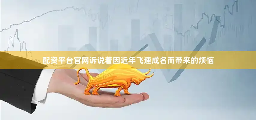 配资平台官网诉说着因近年飞速成名而带来的烦恼