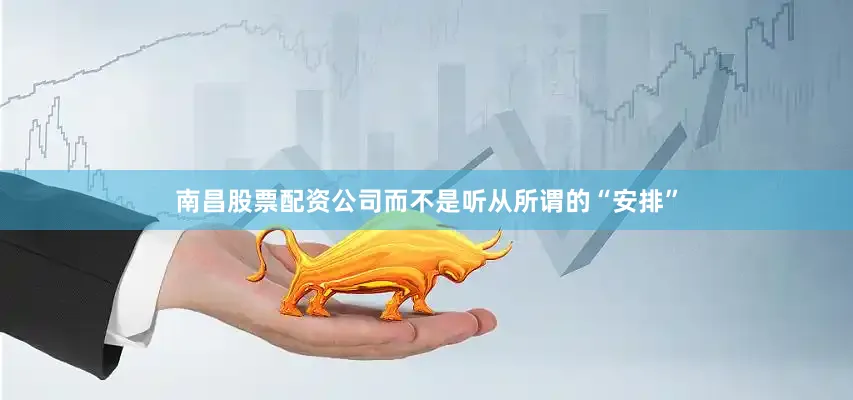 南昌股票配资公司而不是听从所谓的“安排”