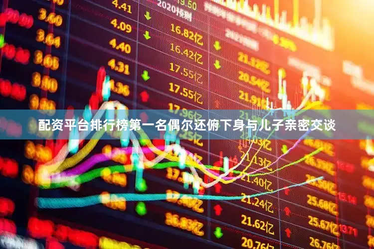 配资平台排行榜第一名偶尔还俯下身与儿子亲密交谈