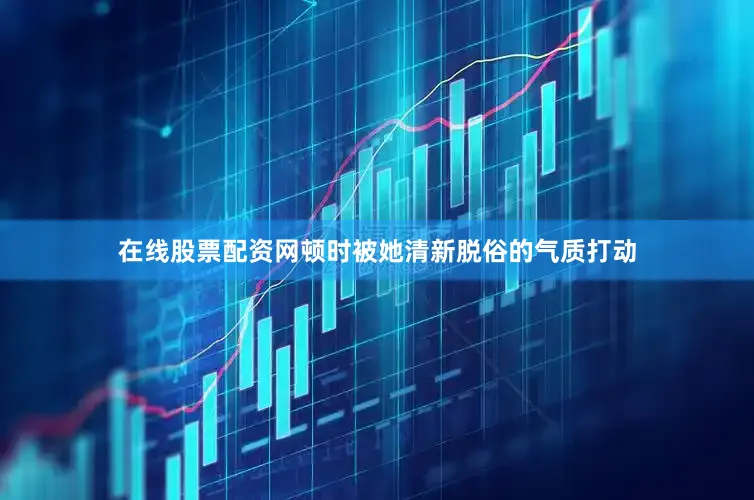 在线股票配资网顿时被她清新脱俗的气质打动