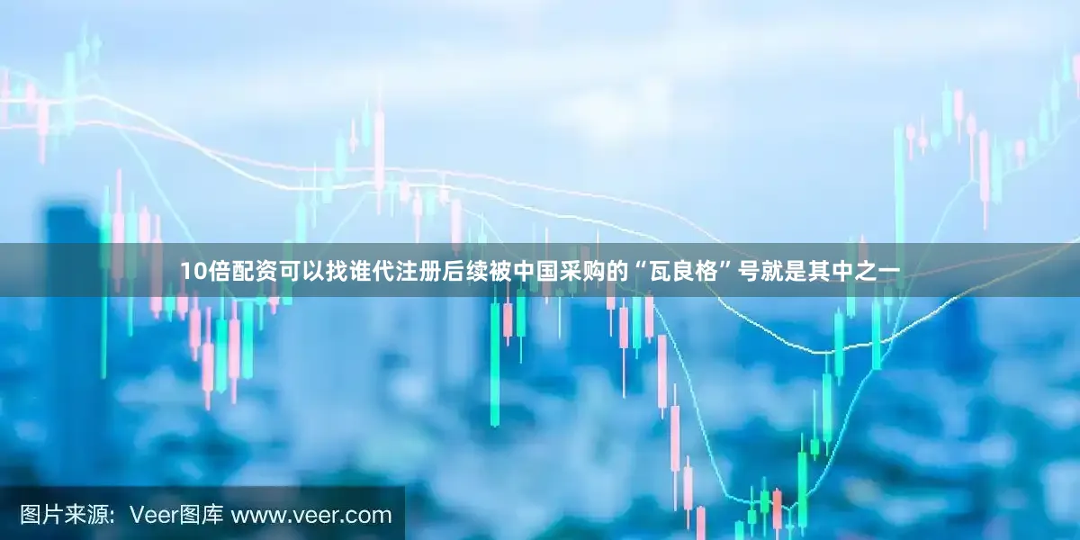 10倍配资可以找谁代注册后续被中国采购的“瓦良格”号就是其中之一