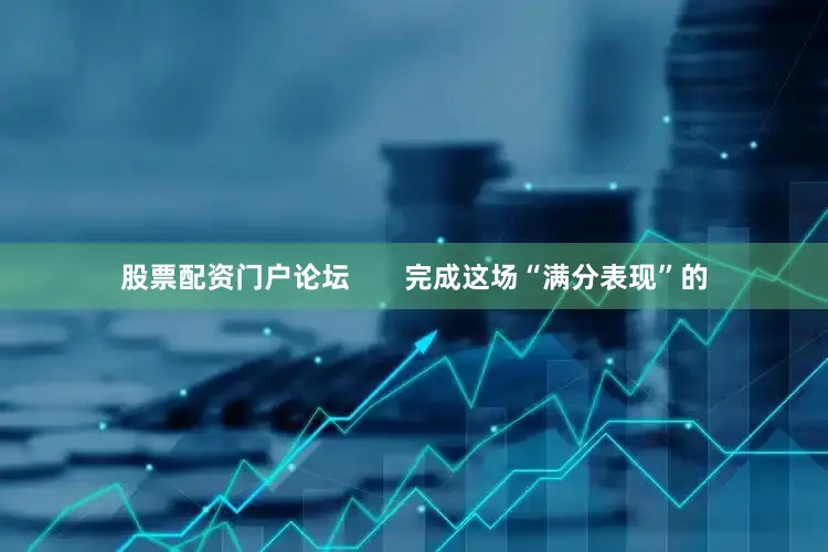 股票配资门户论坛       完成这场“满分表现”的