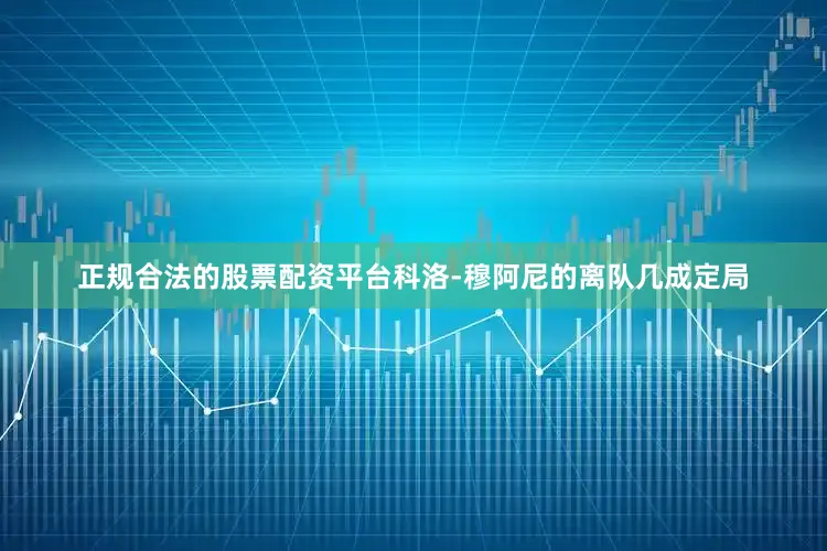 正规合法的股票配资平台科洛-穆阿尼的离队几成定局