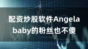 配资炒股软件Angelababy的粉丝也不傻
