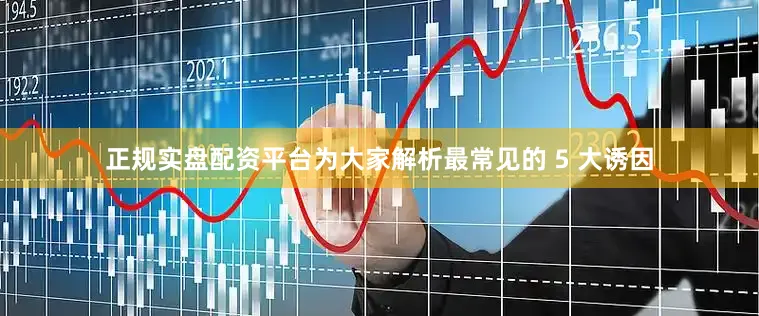 正规实盘配资平台为大家解析最常见的 5 大诱因