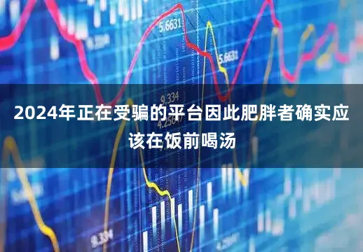 2024年正在受骗的平台因此肥胖者确实应该在饭前喝汤