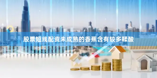 股票短线配资未成熟的香蕉含有较多鞣酸