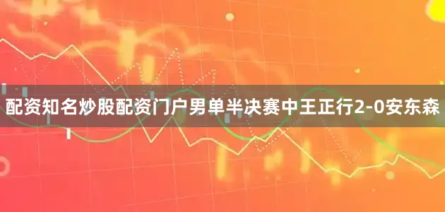 配资知名炒股配资门户男单半决赛中王正行2-0安东森