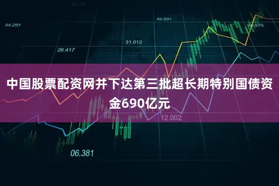 中国股票配资网并下达第三批超长期特别国债资金690亿元