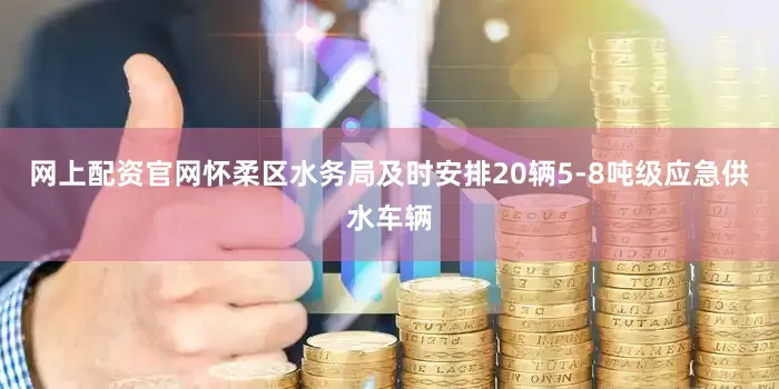 网上配资官网怀柔区水务局及时安排20辆5-8吨级应急供水车辆