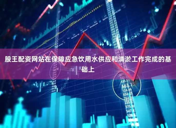 股王配资网站在保障应急饮用水供应和清淤工作完成的基础上