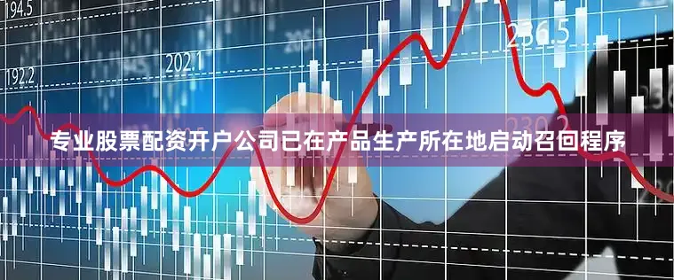 专业股票配资开户公司已在产品生产所在地启动召回程序