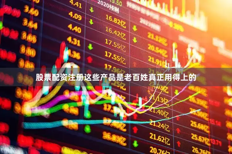 股票配资注册这些产品是老百姓真正用得上的