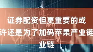 证券配资但更重要的或许还是为了加码苹果产业链