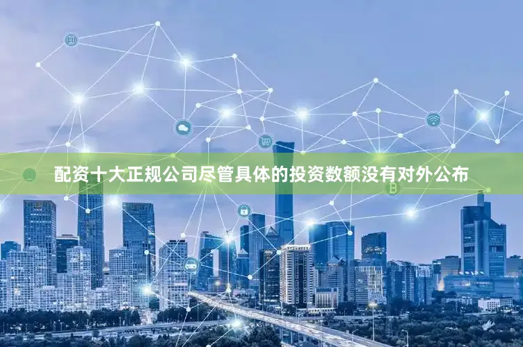 配资十大正规公司尽管具体的投资数额没有对外公布