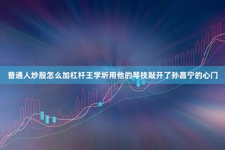普通人炒股怎么加杠杆王学圻用他的琴技敲开了孙昌宁的心门