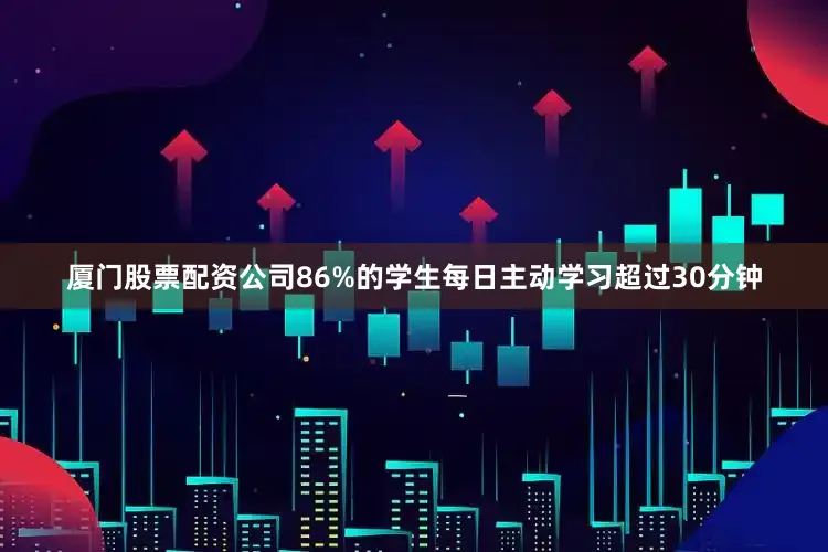 厦门股票配资公司86%的学生每日主动学习超过30分钟