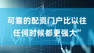 可靠的配资门户比以往任何时候都更强大”