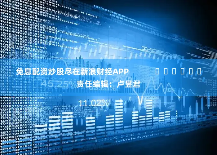 免息配资炒股尽在新浪财经APP            						责任编辑：卢昱君