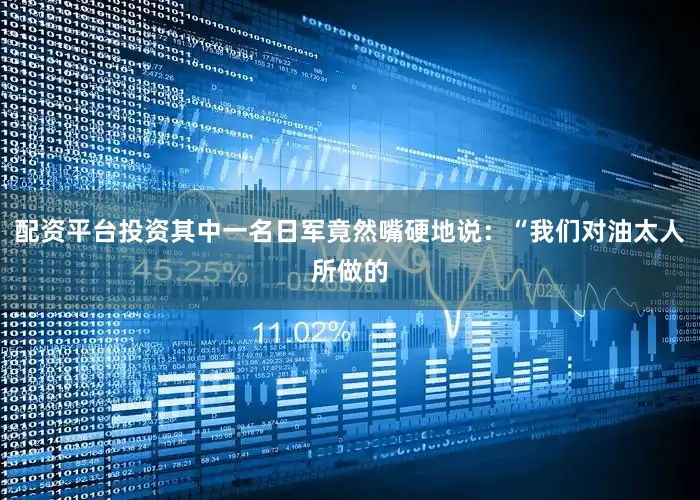 配资平台投资其中一名日军竟然嘴硬地说：“我们对油太人所做的