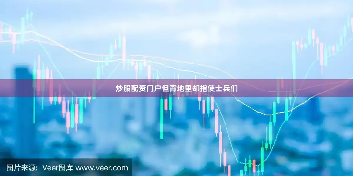 炒股配资门户但背地里却指使士兵们
