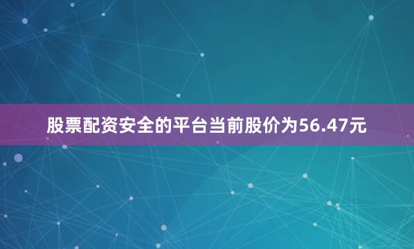 股票配资安全的平台当前股价为56.47元