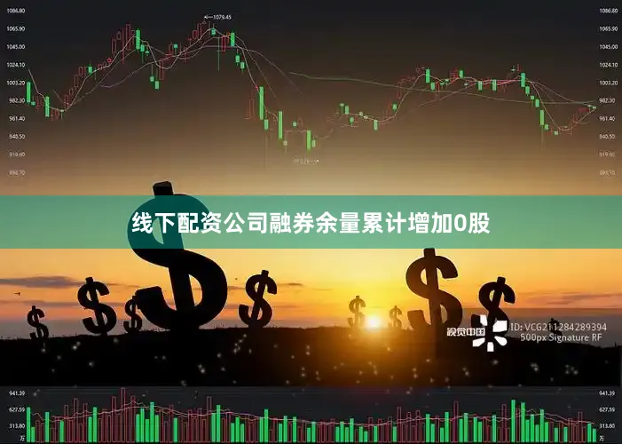 线下配资公司融券余量累计增加0股