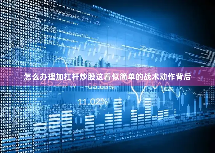 怎么办理加杠杆炒股这看似简单的战术动作背后