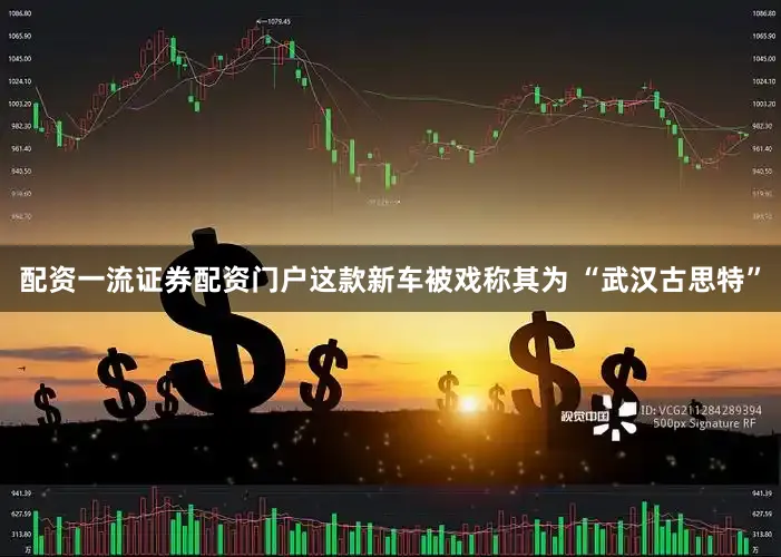 配资一流证券配资门户这款新车被戏称其为 “武汉古思特”